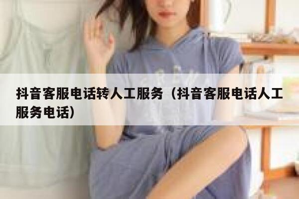 抖音客服电话转人工服务（抖音客服电话人工服务电话） 第1张