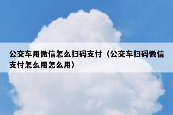公交车用微信怎么扫码支付（公交车扫码微信支付怎么用怎么用） 第1张