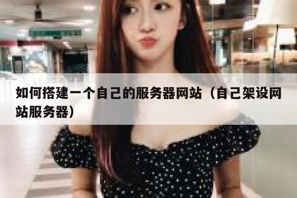 如何搭建一个自己的服务器网站(自己架设网站服务器) 第1张 如何搭建一个自己的服务器网站(自己架设网站服务器) 第1张