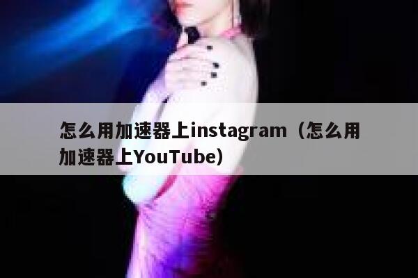 怎么用加速器上instagram(怎么用加速器上YouTube) 第1张 怎么用加速器上instagram(怎么用加速器上YouTube) 第1张