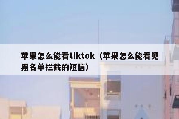 苹果怎么能看tiktok(苹果怎么能看见黑名单拦截的短信) 第1张 苹果怎么能看tiktok(苹果怎么能看见黑名单拦截的短信) 第1张