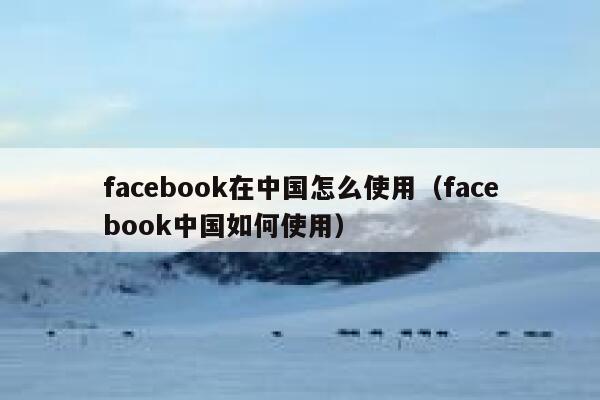 facebook在中国怎么使用(facebook中国如何使用) 第1张 facebook在中国怎么使用(facebook中国如何使用) 第1张