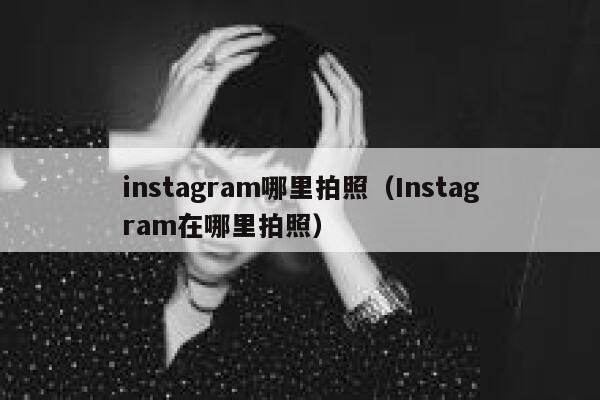 instagram哪里拍照(Instagram在哪里拍照) 第1张 instagram哪里拍照(Instagram在哪里拍照) 第1张