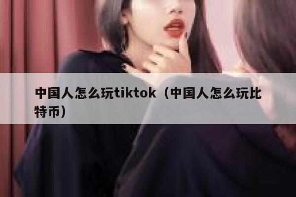 中国人怎么玩tiktok（中国人怎么玩比特币） 第1张
