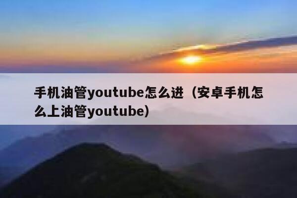 手机油管youtube怎么进（安卓手机怎么上油管youtube） 第1张