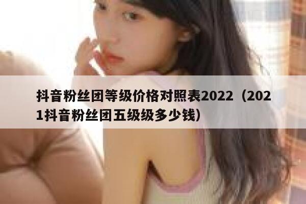 抖音粉丝团等级价格对照表2022(2021抖音粉丝团五级级多少钱) 第1张 抖音粉丝团等级价格对照表2022(2021抖音粉丝团五级级多少钱) 第1张