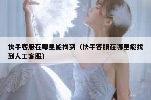 快手客服在哪里能找到(快手客服在哪里能找到人工客服) 第1张 快手客服在哪里能找到(快手客服在哪里能找到人工客服) 第1张