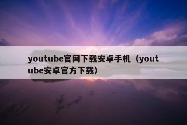 youtube官网下载安卓手机（youtube安卓官方下载） 第1张
