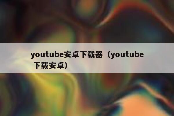 youtube安卓下载器（youtube 下载安卓） 第1张