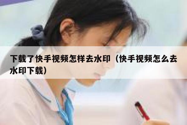 下载了快手视频怎样去水印(快手视频怎么去水印下载) 第1张 下载了快手视频怎样去水印(快手视频怎么去水印下载) 第1张