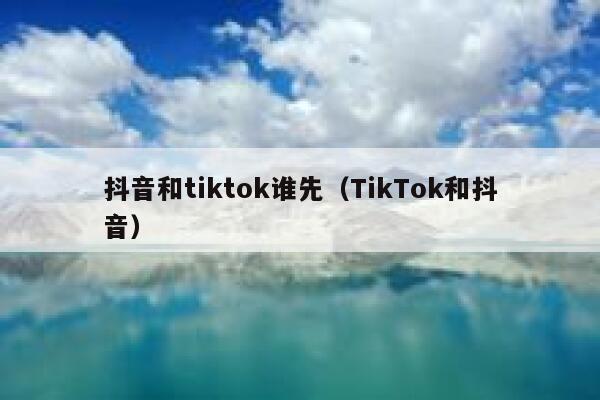 抖音和tiktok谁先（TikTok和抖音） 第1张