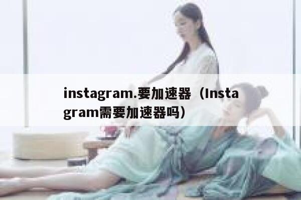 instagram.要加速器（Instagram需要加速器吗） 第1张