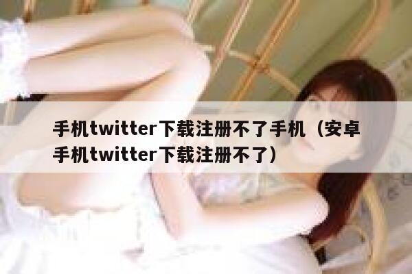 手机twitter下载注册不了手机（安卓手机twitter下载注册不了） 第1张