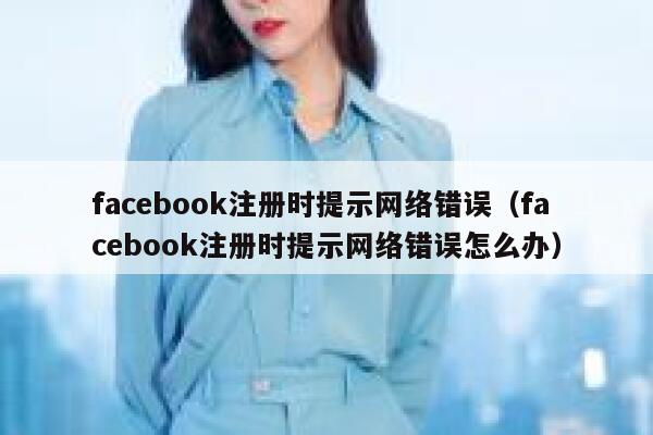 facebook注册时提示网络错误（facebook注册时提示网络错误怎么办） 第1张