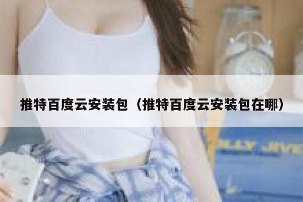 推特百度云安装包（推特百度云安装包在哪） 第1张