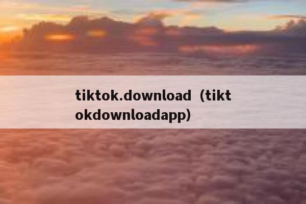 tiktok.download（tiktokdownloadapp） 第1张