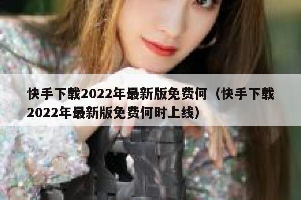 快手下载2022年最新版免费何（快手下载2022年最新版免费何时上线） 第1张