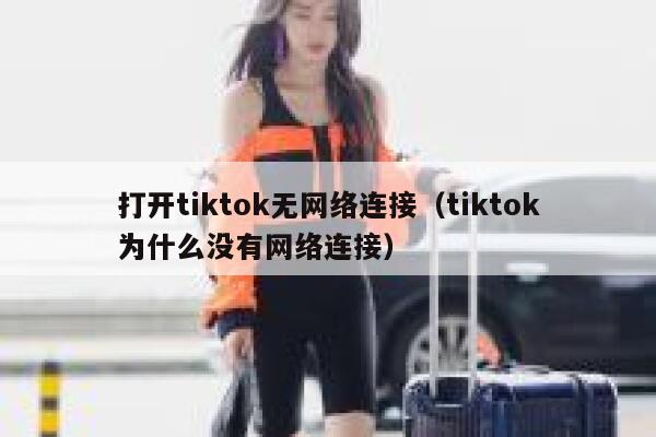 打开tiktok无网络连接（tiktok为什么没有网络连接） 第1张