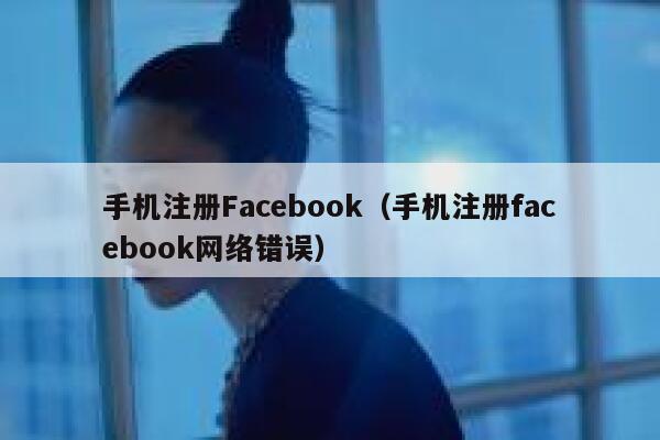 手机注册Facebook（手机注册facebook网络错误） 第1张