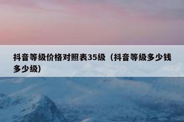 抖音等级价格对照表35级（抖音等级多少钱多少级） 第1张