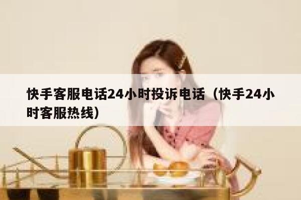 快手客服电话24小时投诉电话（快手24小时客服热线） 第1张