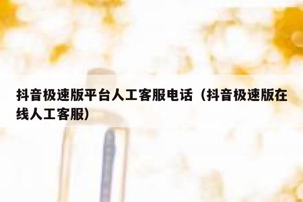 抖音极速版平台人工客服电话（抖音极速版在线人工客服） 第1张