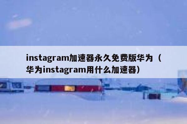 instagram加速器永久免费版华为（华为instagram用什么加速器） 第1张
