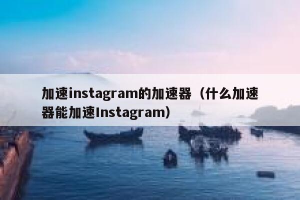 加速instagram的加速器（什么加速器能加速Instagram） 第1张