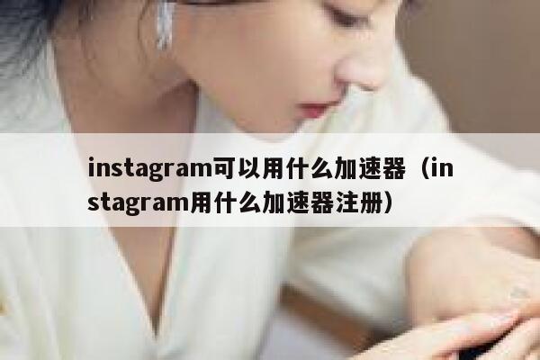 instagram可以用什么加速器（instagram用什么加速器注册） 第1张
