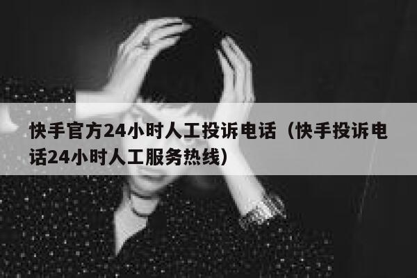 快手官方24小时人工投诉电话（快手投诉电话24小时人工服务热线） 第1张