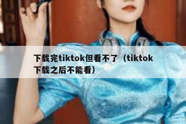 下载完tiktok但看不了(tiktok下载之后不能看) 第1张 下载完tiktok但看不了(tiktok下载之后不能看) 第1张