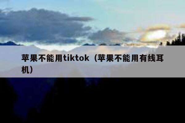 苹果不能用tiktok（苹果不能用有线耳机） 第1张