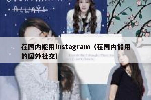 在国内能用instagram（在国内能用的国外社交） 第1张