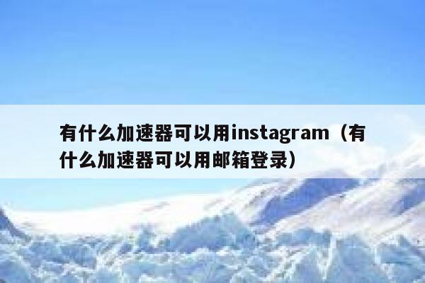 有什么加速器可以用instagram（有什么加速器可以用邮箱登录） 第1张