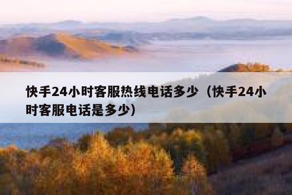 快手24小时客服热线电话多少（快手24小时客服电话是多少） 第1张