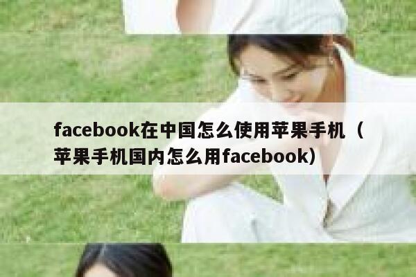 facebook在中国怎么使用苹果手机（苹果手机国内怎么用facebook） 第1张