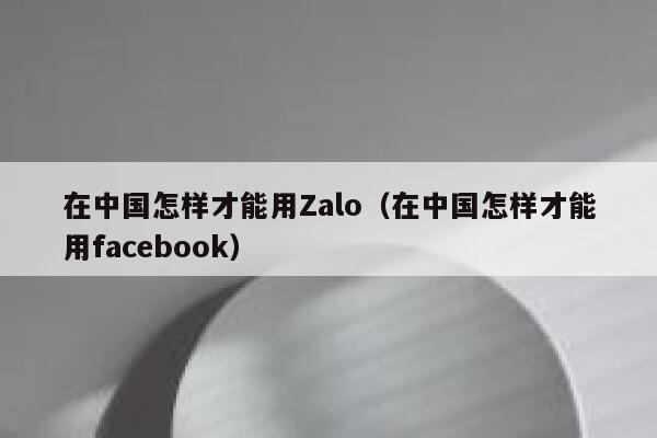 在中国怎样才能用Zalo（在中国怎样才能用facebook） 第1张