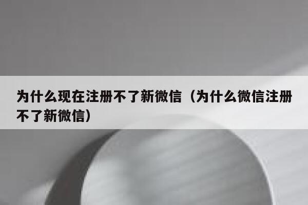 为什么现在注册不了新微信（为什么微信注册不了新微信） 第1张