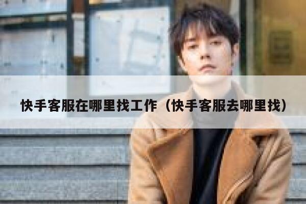 快手客服在哪里找工作（快手客服去哪里找） 第1张