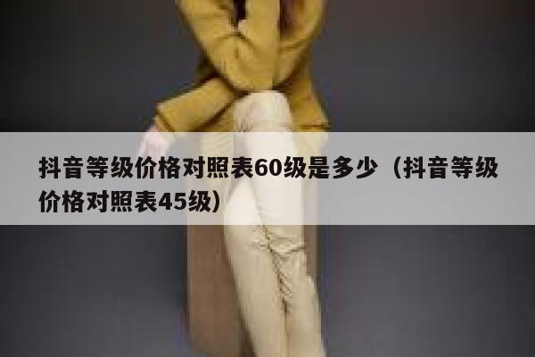 抖音等级价格对照表60级是多少（抖音等级价格对照表45级） 第1张