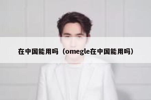 在中国能用吗(omegle在中国能用吗) 第1张 在中国能用吗(omegle在中国能用吗) 第1张