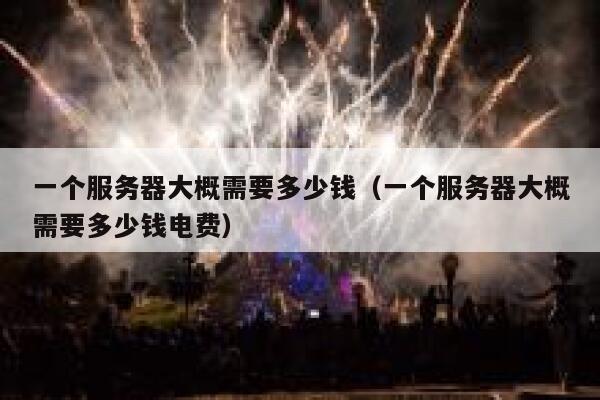 一个服务器大概需要多少钱(一个服务器大概需要多少钱电费) 第1张 一个服务器大概需要多少钱(一个服务器大概需要多少钱电费) 第1张