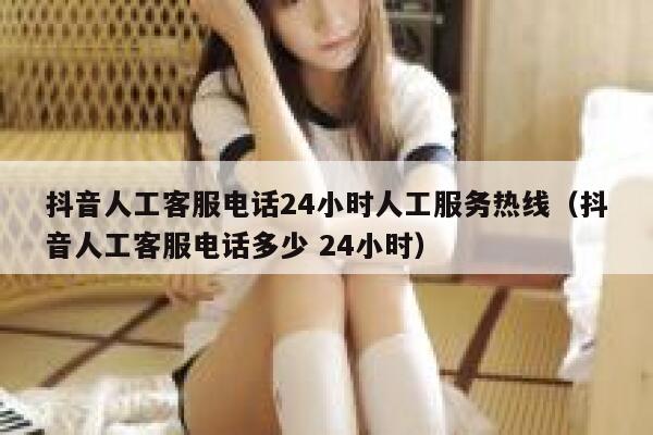 抖音人工客服电话24小时人工服务热线(抖音人工客服电话多少 24小时) 第1张 抖音人工客服电话24小时人工服务热线(抖音人工客服电话多少 24小时) 第1张