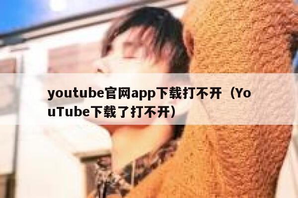 youtube官网app下载打不开（YouTube下载了打不开） 第1张