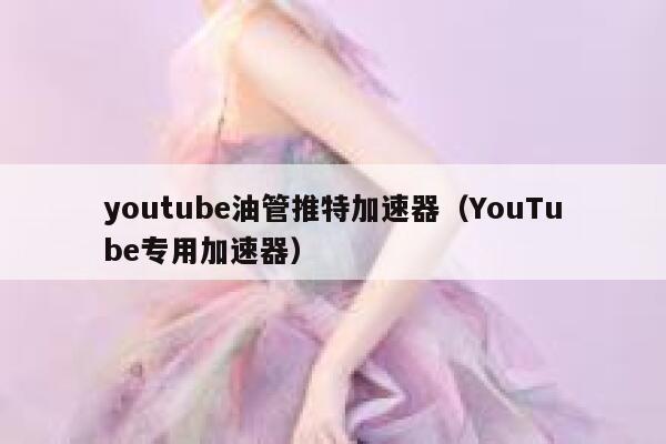 youtube油管推特加速器（YouTube专用加速器） 第1张