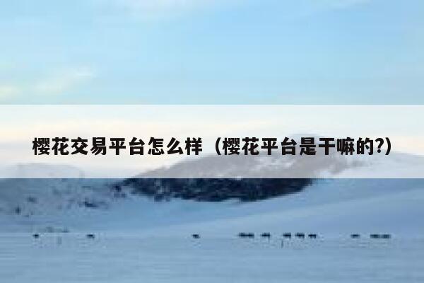 樱花交易平台怎么样(樱花平台是干嘛的?) 第1张 樱花交易平台怎么样(樱花平台是干嘛的?) 第1张