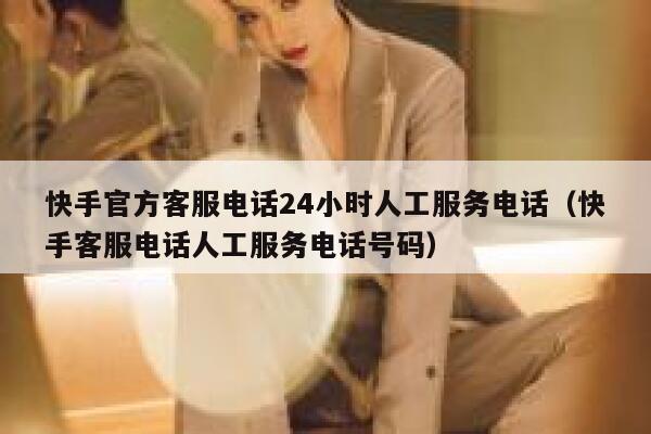 快手官方客服电话24小时人工服务电话（快手客服电话人工服务电话号码） 第1张