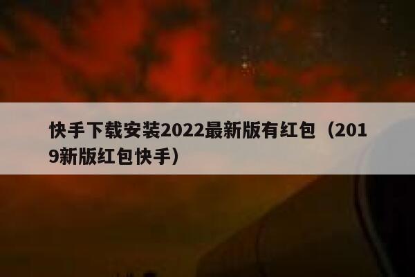 快手下载安装2022最新版有红包（2019新版红包快手） 第1张