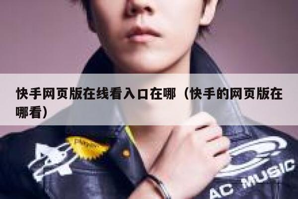 快手网页版在线看入口在哪（快手的网页版在哪看） 第1张