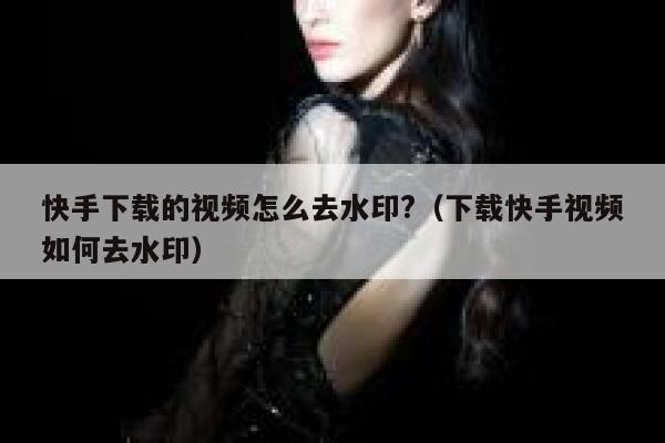 快手下载的视频怎么去水印?（下载快手视频如何去水印） 第1张